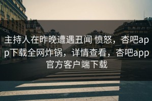 主持人在昨晚遭遇丑闻 愤怒，杏吧app下载全网炸锅，详情查看，杏吧app官方客户端下载