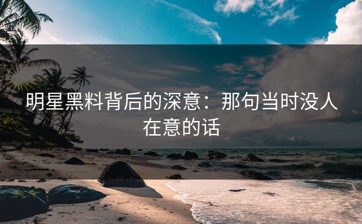 明星黑料背后的深意：那句当时没人在意的话