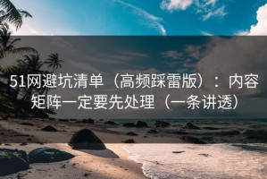 51网避坑清单（高频踩雷版）：内容矩阵一定要先处理（一条讲透）