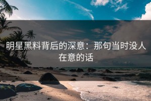 明星黑料背后的深意：那句当时没人在意的话