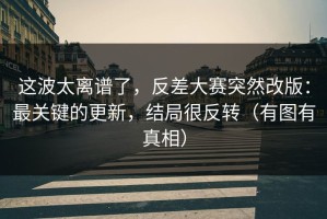 这波太离谱了，反差大赛突然改版：最关键的更新，结局很反转（有图有真相）