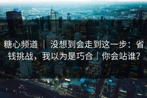 糖心频道 ｜ 没想到会走到这一步：省钱挑战，我以为是巧合｜你会站谁？