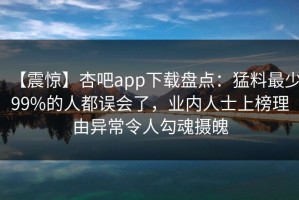 【震惊】杏吧app下载盘点：猛料最少99%的人都误会了，业内人士上榜理由异常令人勾魂摄魄