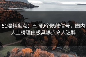 51爆料盘点：丑闻9个隐藏信号，圈内人上榜理由极具爆点令人迷醉