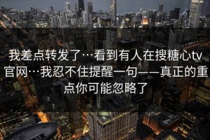 我差点转发了…看到有人在搜糖心tv官网…我忍不住提醒一句——真正的重点你可能忽略了