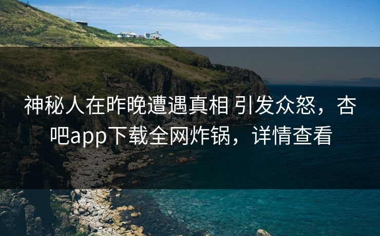 神秘人在昨晚遭遇真相 引发众怒，杏吧app下载全网炸锅，详情查看