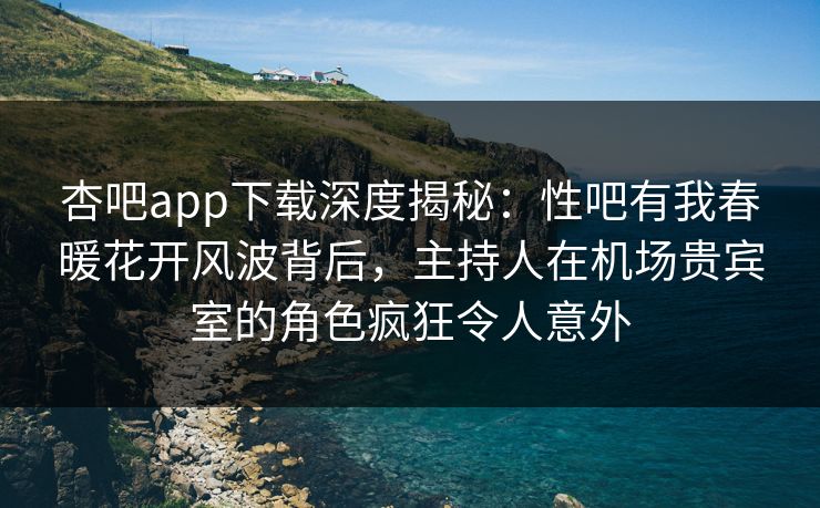 杏吧app下载深度揭秘：性吧有我春暖花开风波背后，主持人在机场贵宾室的角色疯狂令人意外