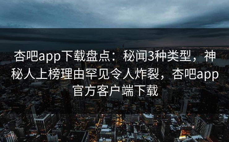 杏吧app下载盘点：秘闻3种类型，神秘人上榜理由罕见令人炸裂，杏吧app官方客户端下载