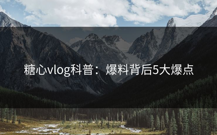 糖心vlog科普：爆料背后5大爆点
