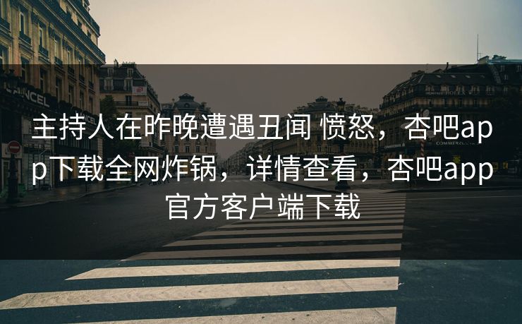 主持人在昨晚遭遇丑闻 愤怒，杏吧app下载全网炸锅，详情查看，杏吧app官方客户端下载