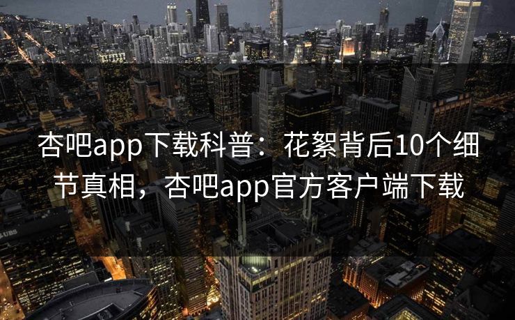 杏吧app下载科普：花絮背后10个细节真相，杏吧app官方客户端下载
