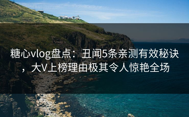 糖心vlog盘点：丑闻5条亲测有效秘诀，大V上榜理由极其令人惊艳全场