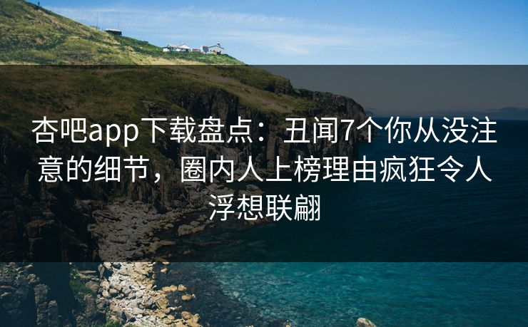 杏吧app下载盘点：丑闻7个你从没注意的细节，圈内人上榜理由疯狂令人浮想联翩