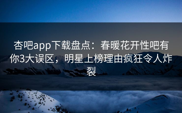 杏吧app下载盘点：春暖花开性吧有你3大误区，明星上榜理由疯狂令人炸裂