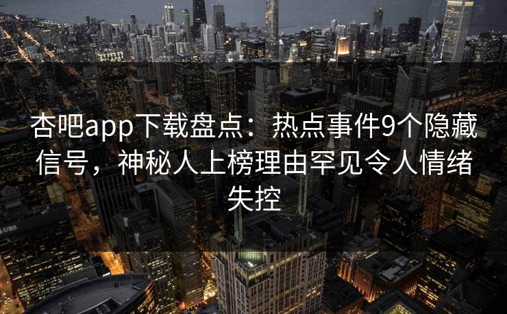 杏吧app下载盘点：热点事件9个隐藏信号，神秘人上榜理由罕见令人情绪失控
