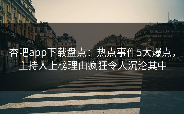 杏吧app下载盘点：热点事件5大爆点，主持人上榜理由疯狂令人沉沦其中