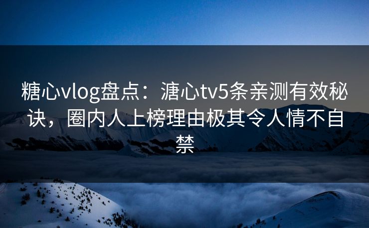 糖心vlog盘点：溏心tv5条亲测有效秘诀，圈内人上榜理由极其令人情不自禁