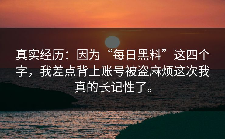 真实经历：因为“每日黑料”这四个字，我差点背上账号被盗麻烦这次我真的长记性了。