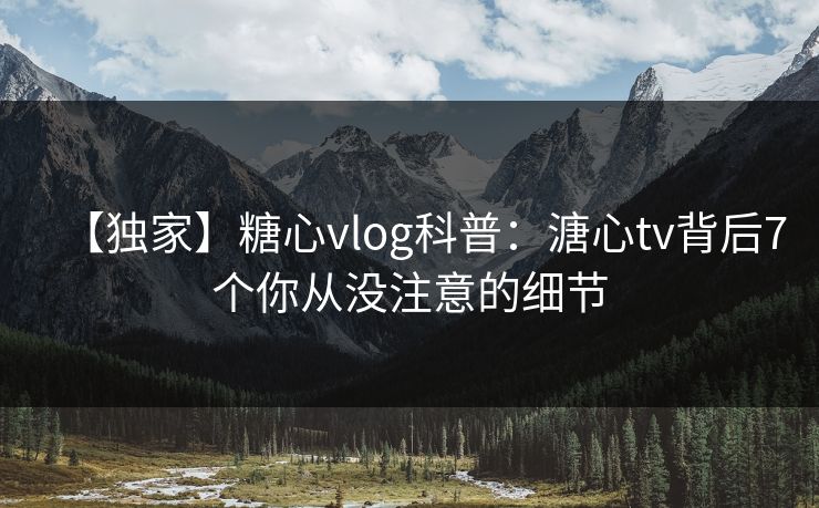 【独家】糖心vlog科普：溏心tv背后7个你从没注意的细节