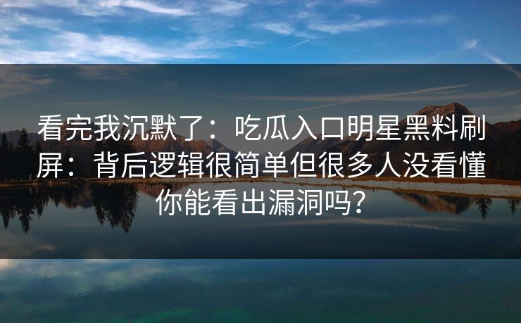 看完我沉默了：吃瓜入口明星黑料刷屏：背后逻辑很简单但很多人没看懂你能看出漏洞吗？